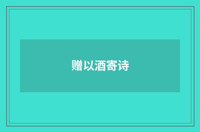 赠以酒寄诗