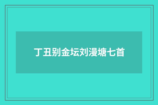 丁丑别金坛刘漫塘七首