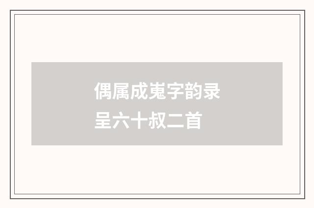 偶属成嵬字韵录呈六十叔二首