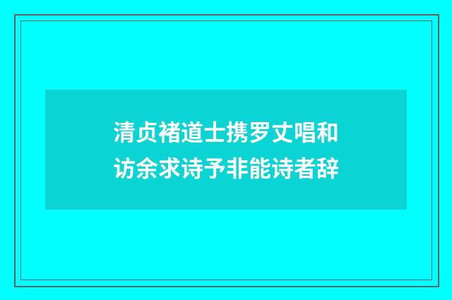 清贞褚道士携罗丈唱和访余求诗予非能诗者辞