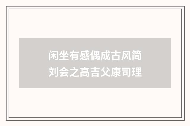 闲坐有感偶成古风简刘会之高吉父康司理