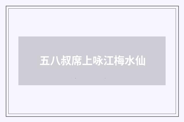 五八叔席上咏江梅水仙
