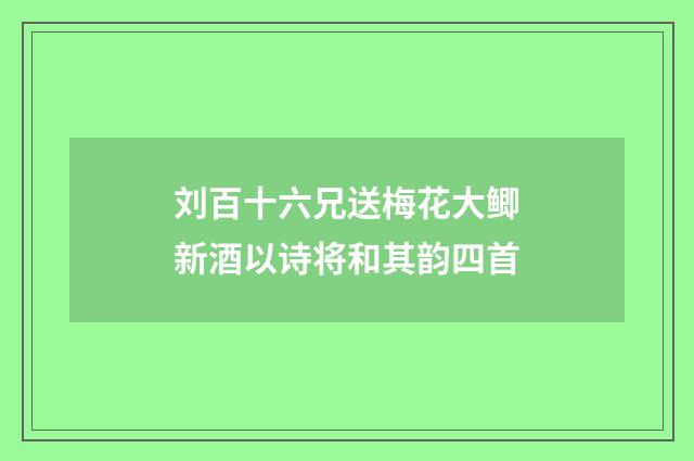 刘百十六兄送梅花大鲫新酒以诗将和其韵四首