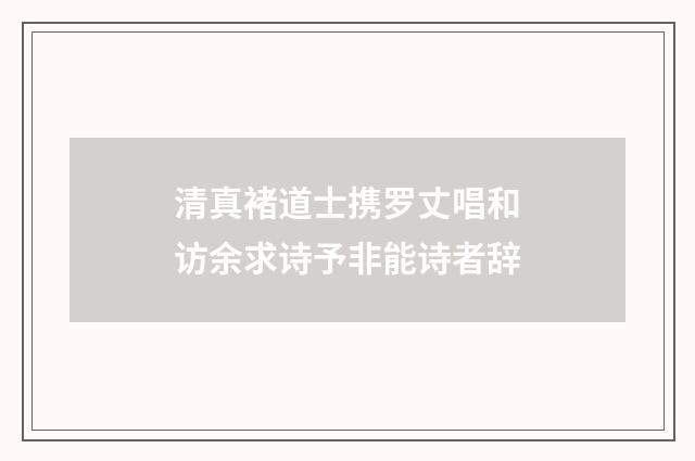 清真褚道士携罗丈唱和访余求诗予非能诗者辞