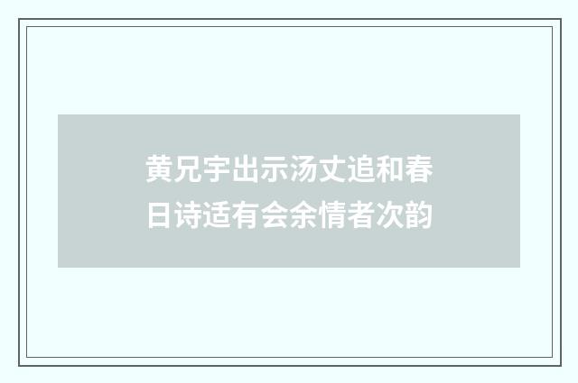 黄兄宇出示汤丈追和春日诗适有会余情者次韵