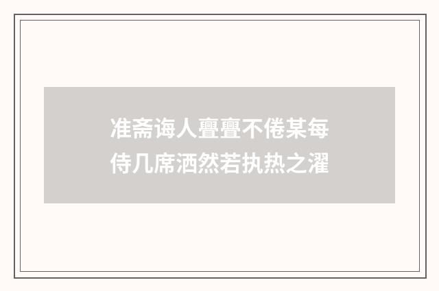 准斋诲人亹亹不倦某每侍几席洒然若执热之濯