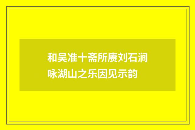 和吴准十斋所赓刘石涧咏湖山之乐因见示韵
