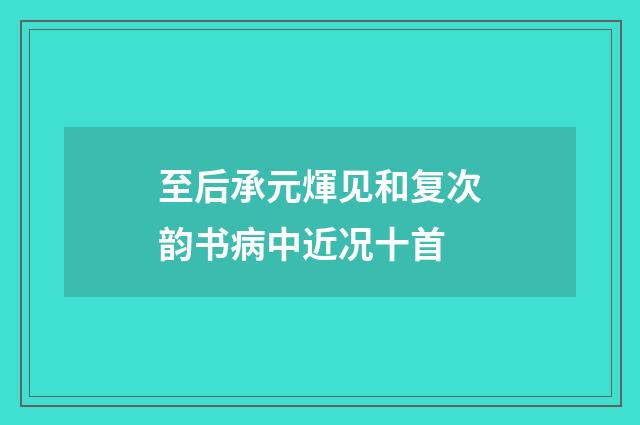 至后承元煇见和复次韵书病中近况十首