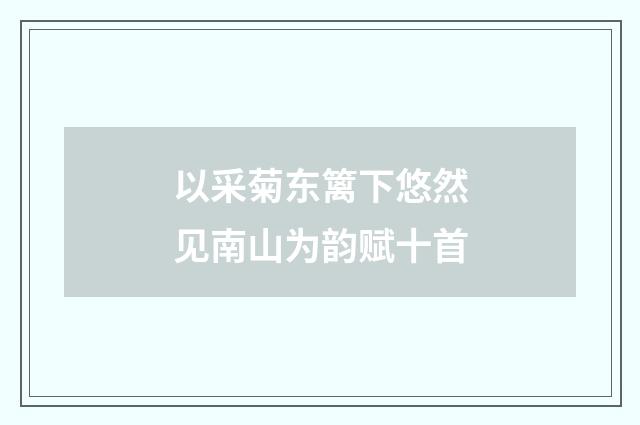 以采菊东篱下悠然见南山为韵赋十首