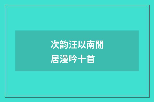 次韵汪以南閒居漫吟十首