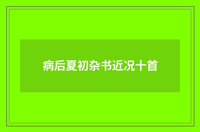 病后夏初杂书近况十首