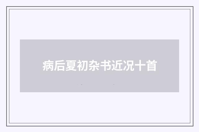 病后夏初杂书近况十首