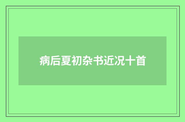 病后夏初杂书近况十首