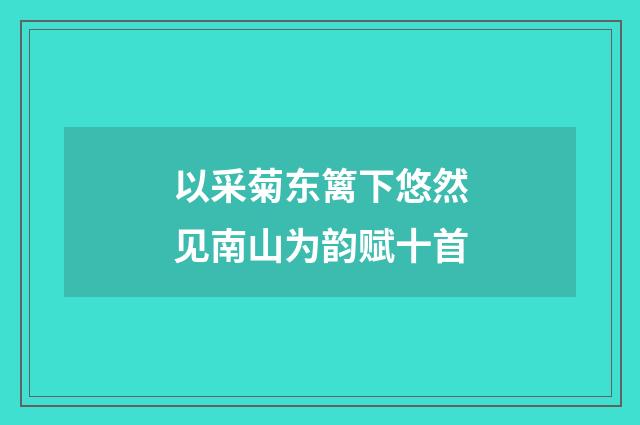 以采菊东篱下悠然见南山为韵赋十首