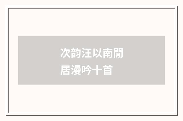 次韵汪以南閒居漫吟十首
