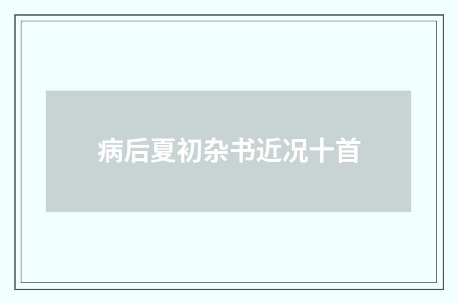 病后夏初杂书近况十首