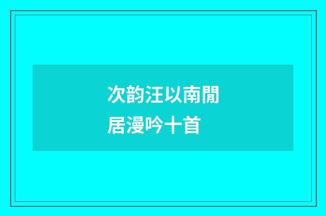 次韵汪以南閒居漫吟十首