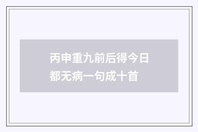 丙申重九前后得今日都无病一句成十首