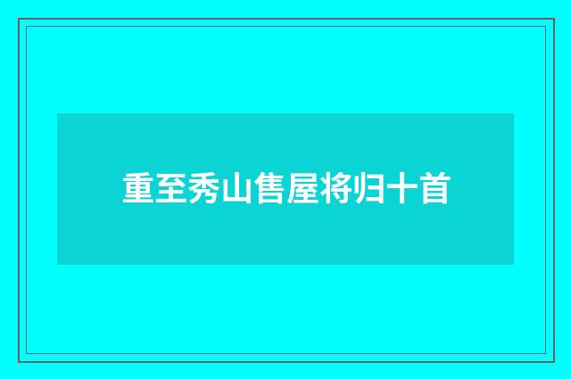 重至秀山售屋将归十首