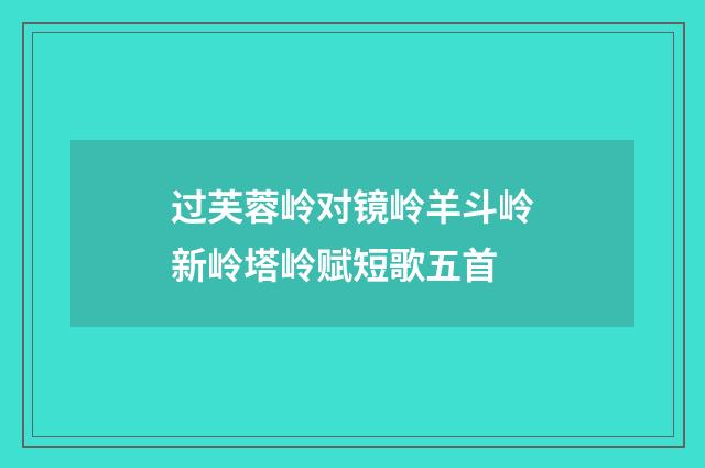 过芙蓉岭对镜岭羊斗岭新岭塔岭赋短歌五首