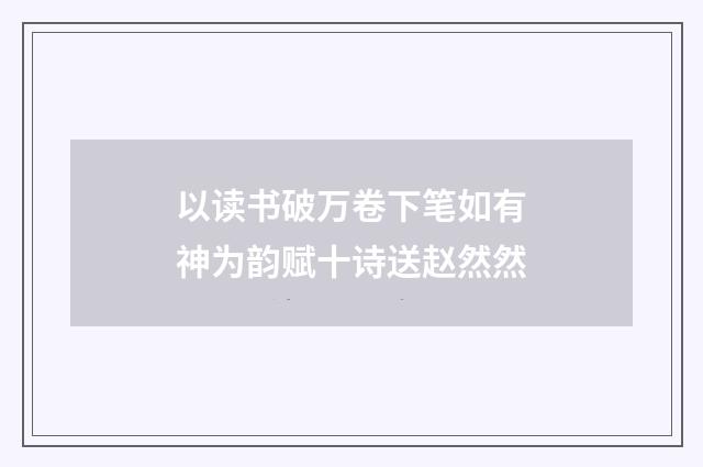 以读书破万卷下笔如有神为韵赋十诗送赵然然
