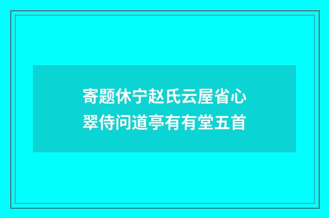 寄题休宁赵氏云屋省心翠侍问道亭有有堂五首