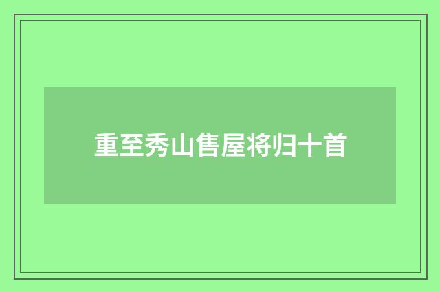 重至秀山售屋将归十首