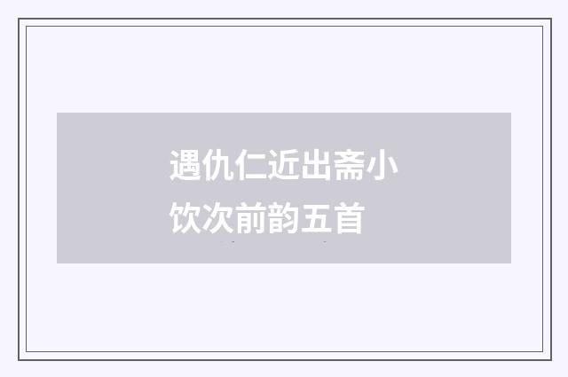 遇仇仁近出斋小饮次前韵五首