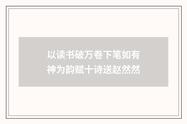 以读书破万卷下笔如有神为韵赋十诗送赵然然