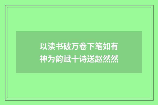 以读书破万卷下笔如有神为韵赋十诗送赵然然