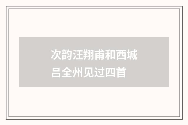 次韵汪翔甫和西城吕全州见过四首