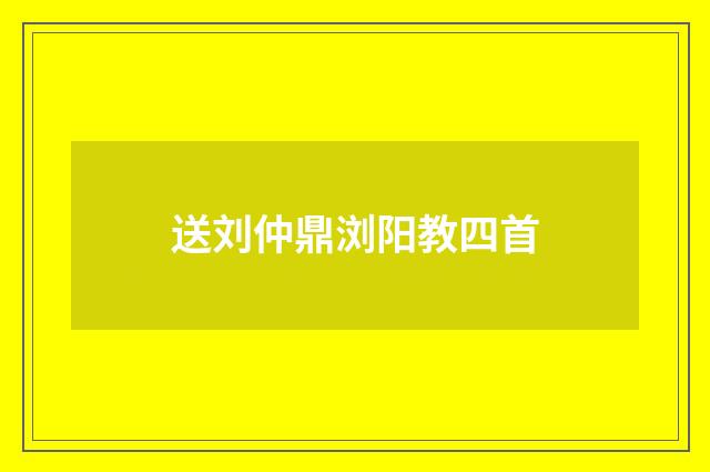送刘仲鼎浏阳教四首