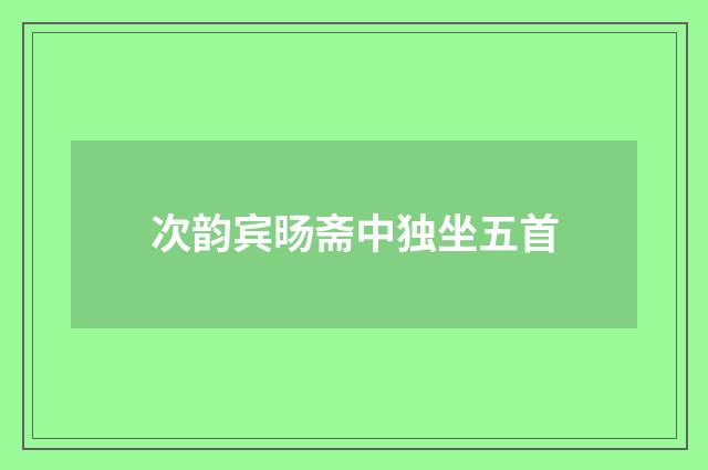 次韵宾旸斋中独坐五首