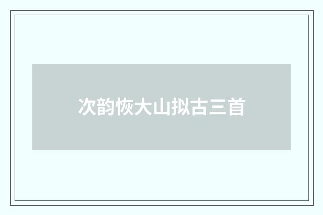 次韵恢大山拟古三首