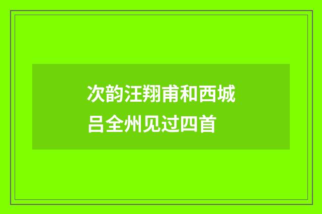 次韵汪翔甫和西城吕全州见过四首