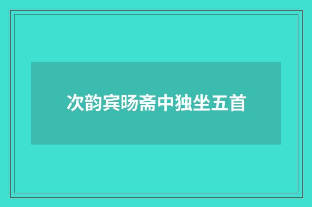 次韵宾旸斋中独坐五首