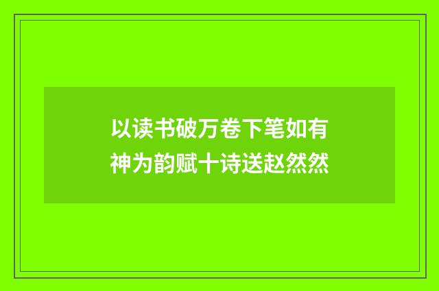 以读书破万卷下笔如有神为韵赋十诗送赵然然
