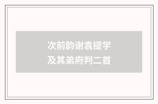 次前韵谢袁提学及其弟府判二首