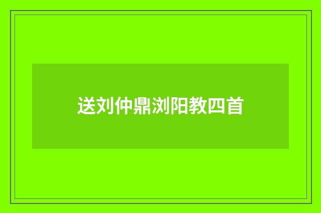 送刘仲鼎浏阳教四首