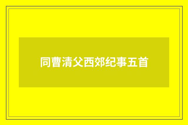 同曹清父西郊纪事五首
