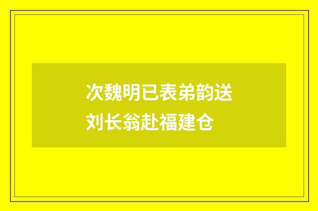 次魏明已表弟韵送刘长翁赴福建仓