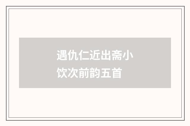 遇仇仁近出斋小饮次前韵五首