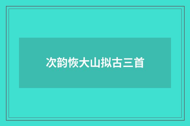 次韵恢大山拟古三首