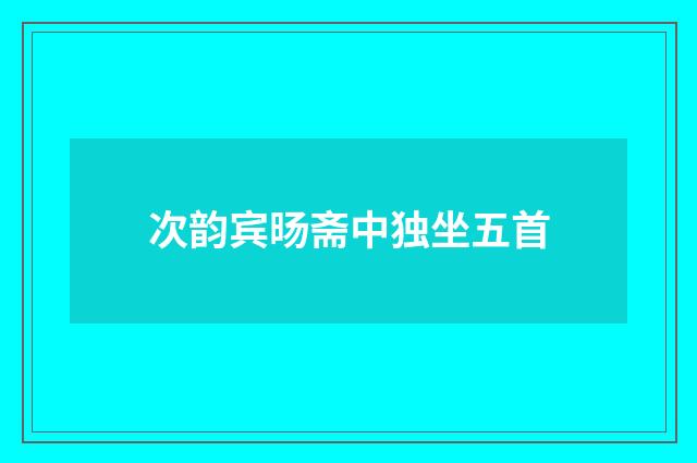 次韵宾旸斋中独坐五首