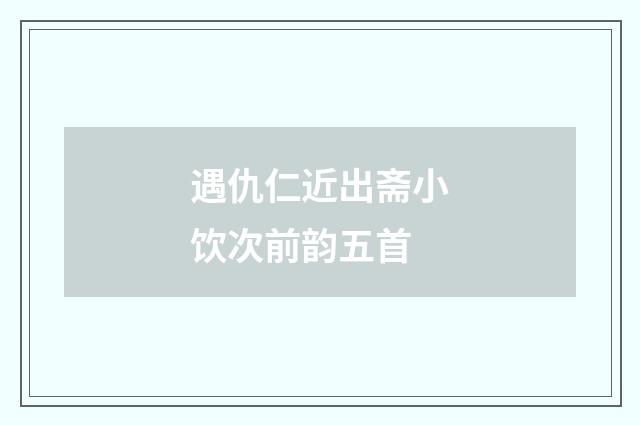 遇仇仁近出斋小饮次前韵五首