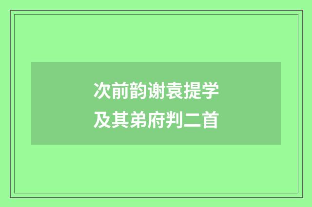 次前韵谢袁提学及其弟府判二首