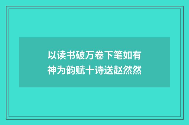 以读书破万卷下笔如有神为韵赋十诗送赵然然