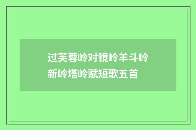 过芙蓉岭对镜岭羊斗岭新岭塔岭赋短歌五首