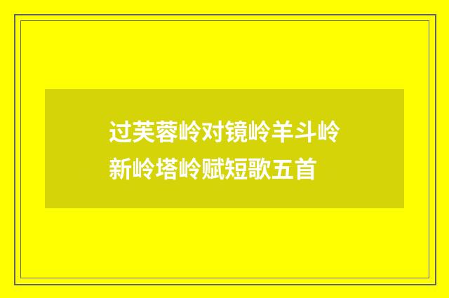 过芙蓉岭对镜岭羊斗岭新岭塔岭赋短歌五首