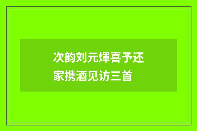 次韵刘元煇喜予还家携酒见访三首